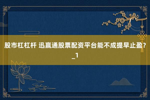 股市杠杠杆 迅赢通股票配资平台能不成提早止盈?_1
