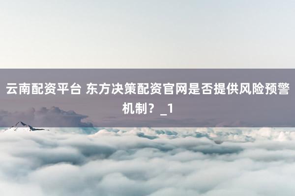 云南配资平台 东方决策配资官网是否提供风险预警机制?_1