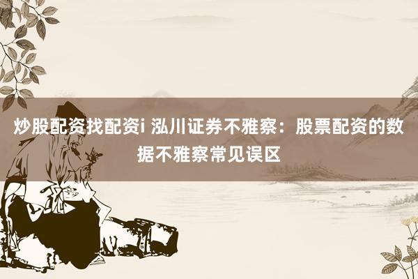 炒股配资找配资i 泓川证券不雅察：股票配资的数据不雅察常见误区