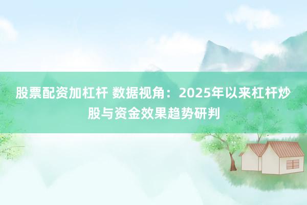 股票配资加杠杆 数据视角:2025年以来杠杆炒股与资金效果趋势研判