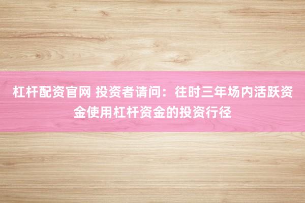 杠杆配资官网 投资者请问:往时三年场内活跃资金使用杠杆资金的投资行径