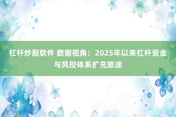 杠杆炒股软件 数据视角:2025年以来杠杆资金与风控体系扩充旅途