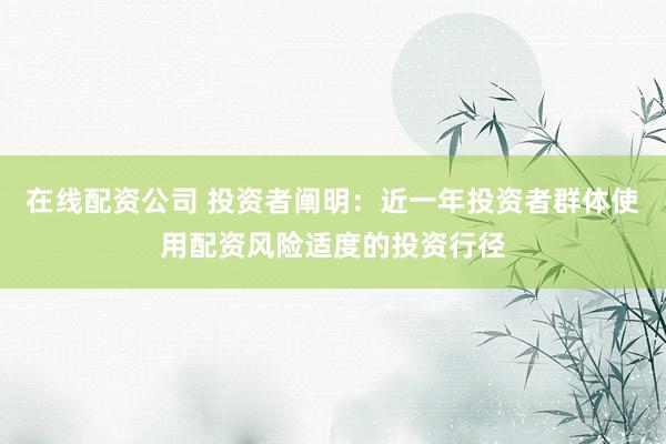 在线配资公司 投资者阐明:近一年投资者群体使用配资风险适度的投资行径