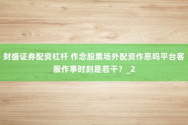 财盛证券配资杠杆 作念股票场外配资作恶吗平台客服作事时刻是若干？_2