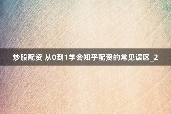 炒股配资 从0到1学会知乎配资的常见误区_2