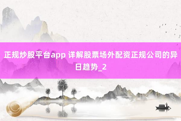 正规炒股平台app 详解股票场外配资正规公司的异日趋势_2