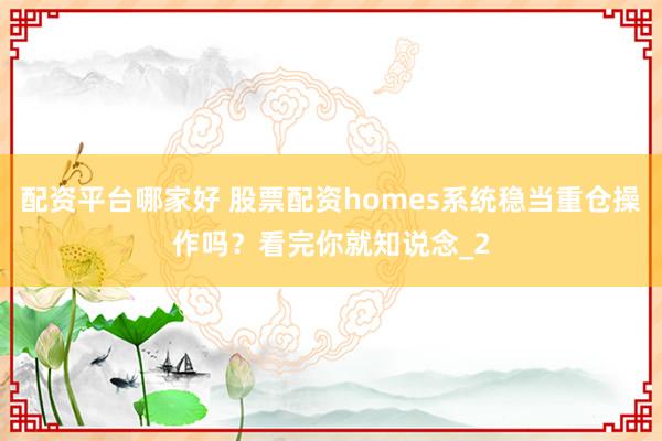 配资平台哪家好 股票配资homes系统稳当重仓操作吗？看完你就知说念_2