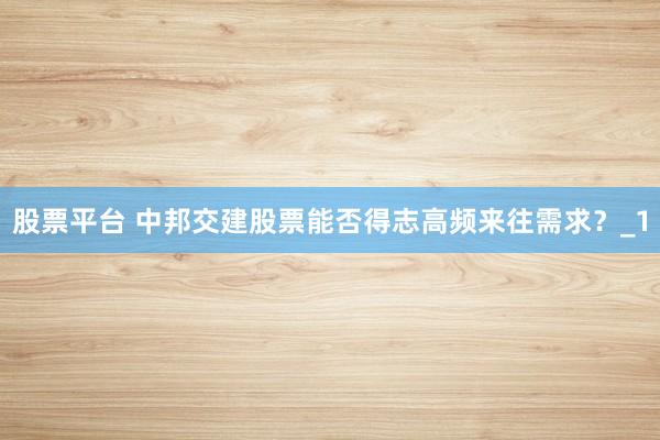 股票平台 中邦交建股票能否得志高频来往需求?_1