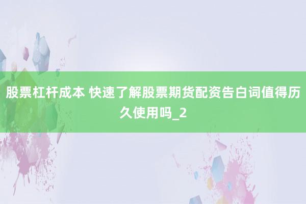 股票杠杆成本 快速了解股票期货配资告白词值得历久使用吗_2