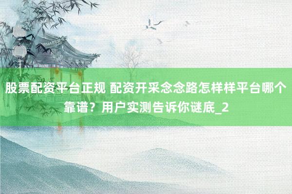 股票配资平台正规 配资开采念念路怎样样平台哪个靠谱?用户实测告诉你谜底_2