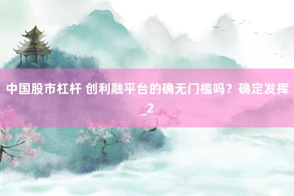 中国股市杠杆 创利融平台的确无门槛吗？确定发挥_2