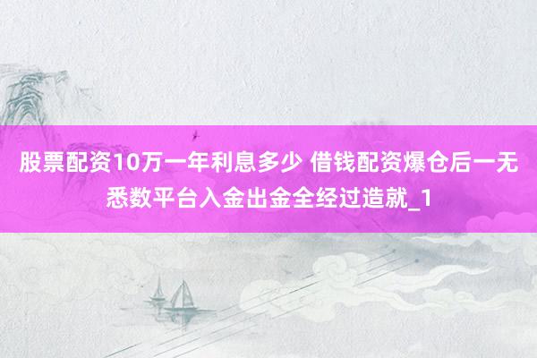 股票配资10万一年利息多少 借钱配资爆仓后一无悉数平台入金出金全经过造就_1