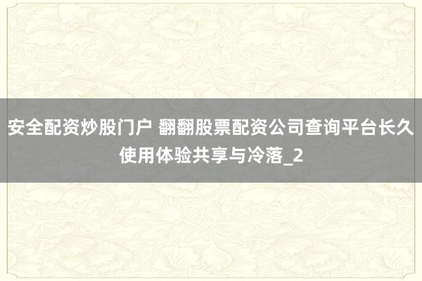 安全配资炒股门户 翻翻股票配资公司查询平台长久使用体验共享与冷落_2