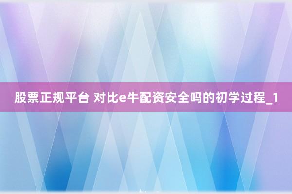 股票正规平台 对比e牛配资安全吗的初学过程_1