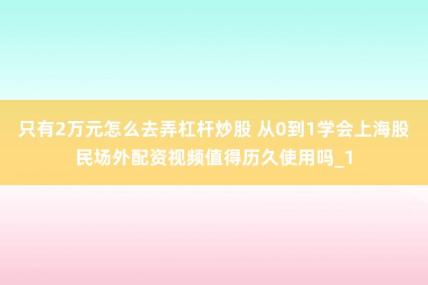 只有2万元怎么去弄杠杆炒股 从0到1学会上海股民场外配资视频值得历久使用吗_1