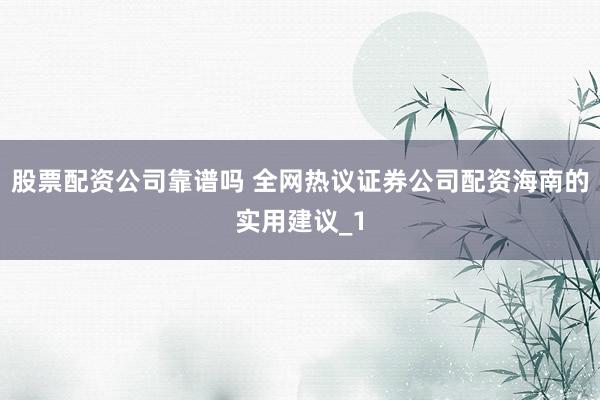 股票配资公司靠谱吗 全网热议证券公司配资海南的实用建议_1